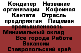 Кондитер › Название организации ­ Кофейная Кантата › Отрасль предприятия ­ Пищевая промышленность › Минимальный оклад ­ 60 000 - Все города Работа » Вакансии   . Ставропольский край,Невинномысск г.